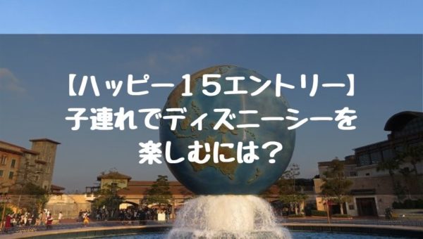 ハッピー15エントリーで攻略】子連れでシーを楽しむポイントは ハッピー15エントリーで攻略】子連れでシーを楽しむポイントは